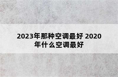 2023年那种空调最好 2020年什么空调最好